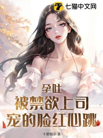 孕吐被禁欲上司宠的脸红心跳免费正版阅读